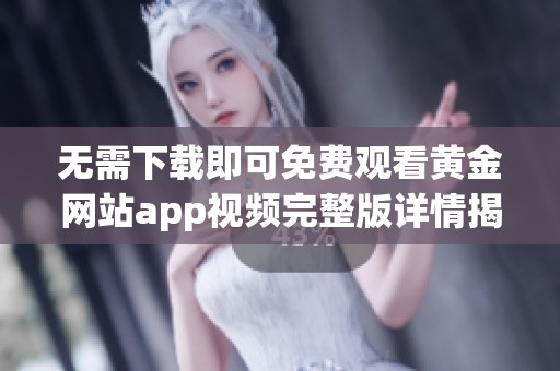 无需下载即可免费观看黄金网站app视频完整版详情揭秘