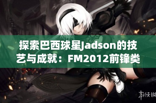 探索巴西球星Jadson的技艺与成就：FM2012前锋类型解析