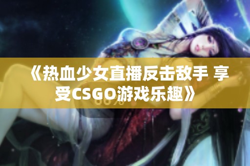 《热血少女直播反击敌手 享受CSGO游戏乐趣》