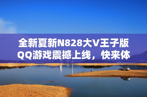 全新夏新N828大V王子版QQ游戏震撼上线，快来体验吧