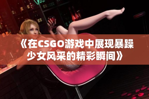 《在CSGO游戏中展现暴躁少女风采的精彩瞬间》