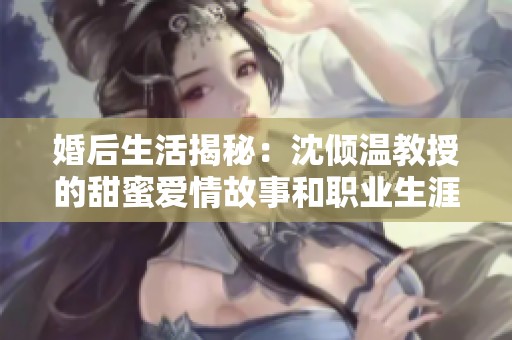 婚后生活揭秘：沈倾温教授的甜蜜爱情故事和职业生涯