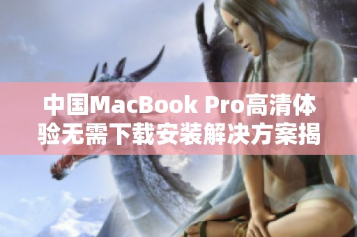 中国MacBook Pro高清体验无需下载安装解决方案揭秘