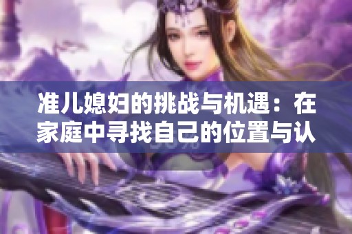 准儿媳妇的挑战与机遇：在家庭中寻找自己的位置与认同