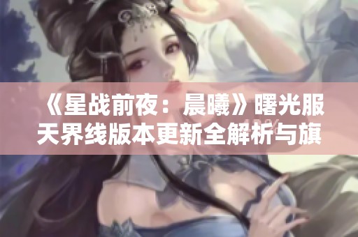 《星战前夜：晨曦》曙光服天界线版本更新全解析与旗舰时代展望