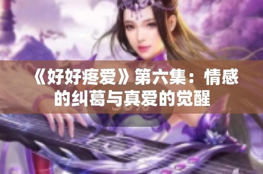 《好好疼爱》第六集：情感的纠葛与真爱的觉醒