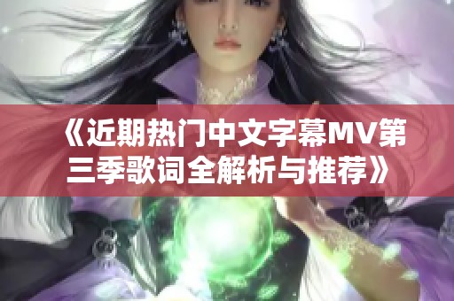 《近期热门中文字幕MV第三季歌词全解析与推荐》