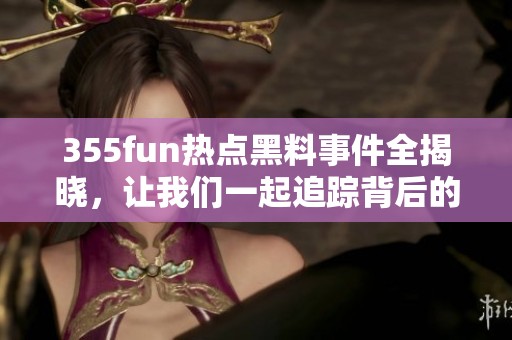 355fun热点黑料事件全揭晓，让我们一起追踪背后的故事