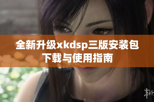 全新升级xkdsp三版安装包下载与使用指南