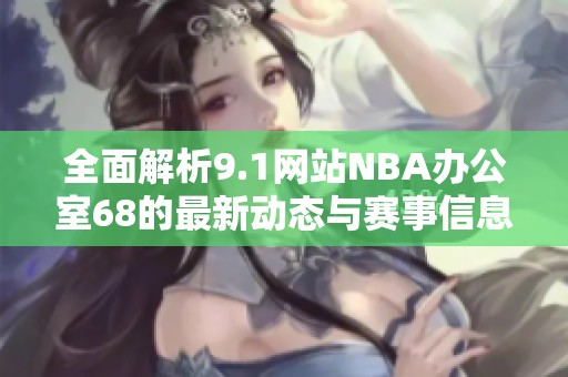 全面解析9.1网站NBA办公室68的最新动态与赛事信息