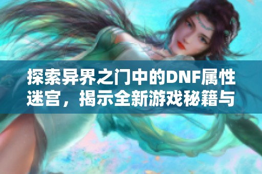 探索异界之门中的DNF属性迷宫，揭示全新游戏秘籍与攻略