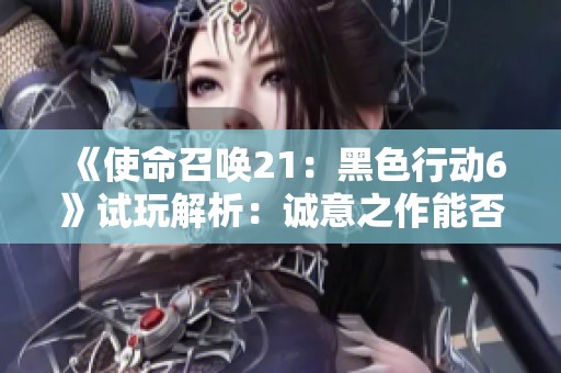 《使命召唤21：黑色行动6》试玩解析：诚意之作能否破局翻盘