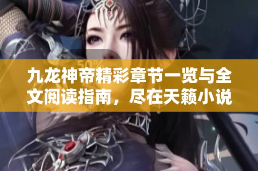 九龙神帝精彩章节一览与全文阅读指南，尽在天籁小说网