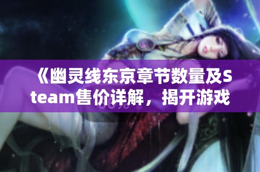 《幽灵线东京章节数量及Steam售价详解，揭开游戏神秘面纱》