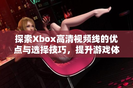 探索Xbox高清视频线的优点与选择技巧，提升游戏体验