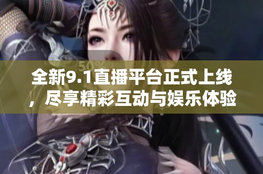 全新9.1直播平台正式上线，尽享精彩互动与娱乐体验