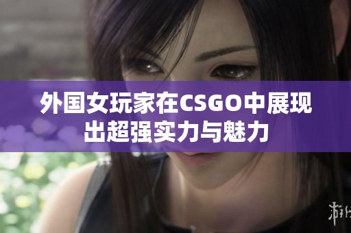 外国女玩家在CSGO中展现出超强实力与魅力