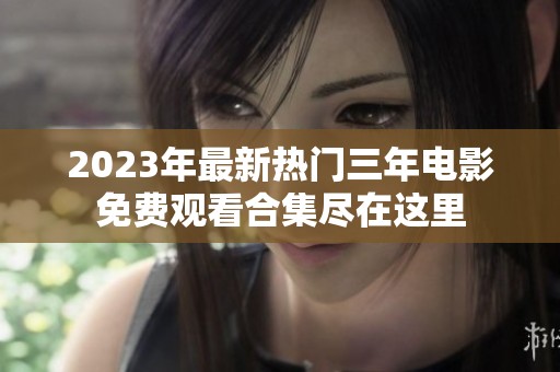 2023年最新热门三年电影免费观看合集尽在这里