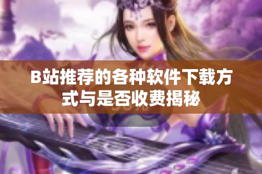 B站推荐的各种软件下载方式与是否收费揭秘