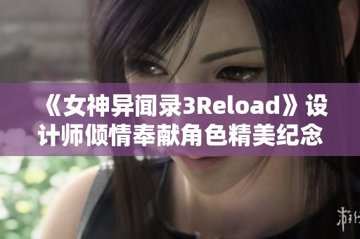 《女神异闻录3Reload》设计师倾情奉献角色精美纪念插图！