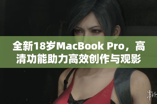 全新18岁MacBook Pro，高清功能助力高效创作与观影体验