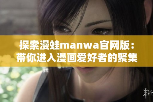 探索漫蛙manwa官网版：带你进入漫画爱好者的聚集地