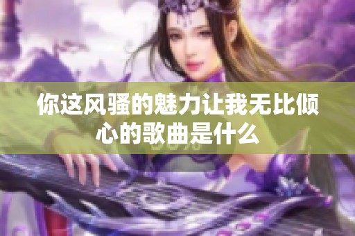 你这风骚的魅力让我无比倾心的歌曲是什么