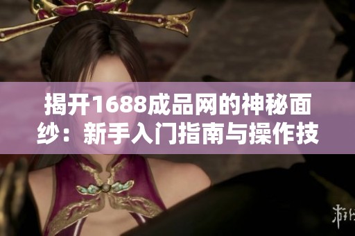 揭开1688成品网的神秘面纱：新手入门指南与操作技巧