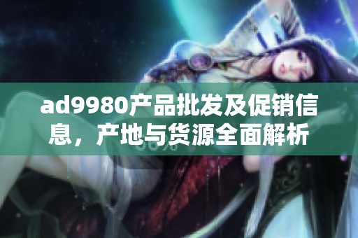 ad9980产品批发及促销信息，产地与货源全面解析