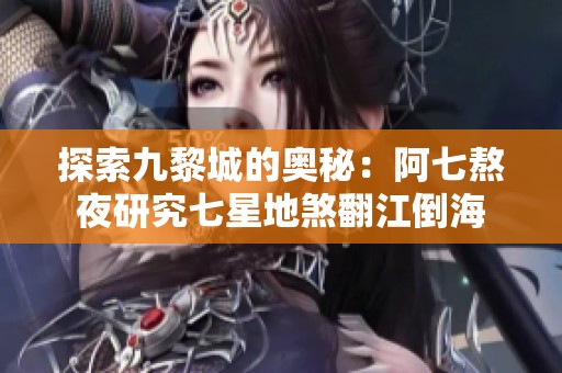 探索九黎城的奥秘：阿七熬夜研究七星地煞翻江倒海