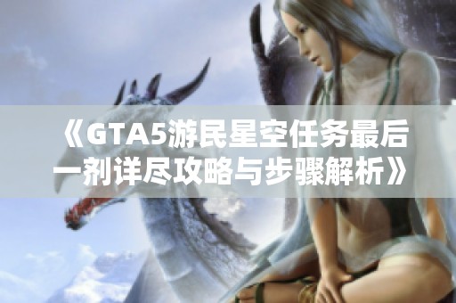 《GTA5游民星空任务最后一剂详尽攻略与步骤解析》