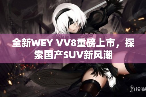 全新WEY VV8重磅上市，探索国产SUV新风潮