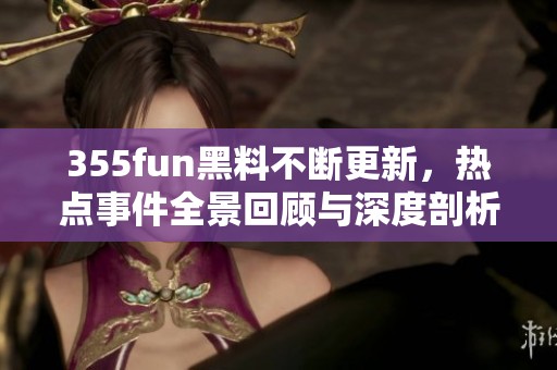 355fun黑料不断更新，热点事件全景回顾与深度剖析