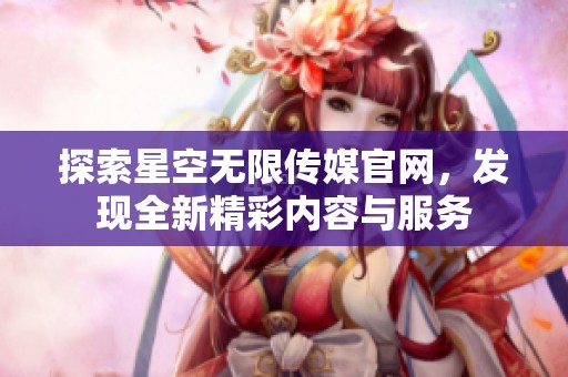 探索星空无限传媒官网，发现全新精彩内容与服务