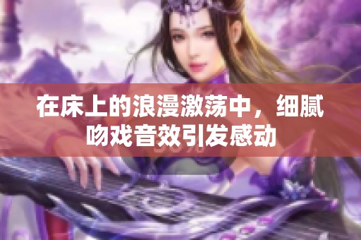 在床上的浪漫激荡中，细腻吻戏音效引发感动