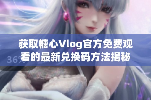 获取糖心Vlog官方免费观看的最新兑换码方法揭秘