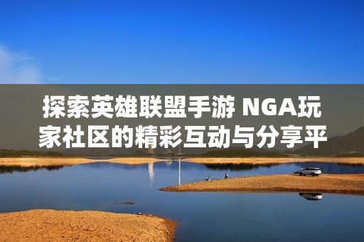 探索英雄联盟手游 NGA玩家社区的精彩互动与分享平台