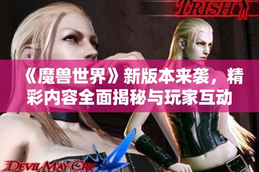 《魔兽世界》新版本来袭，精彩内容全面揭秘与玩家互动