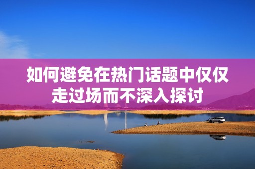 如何避免在热门话题中仅仅走过场而不深入探讨