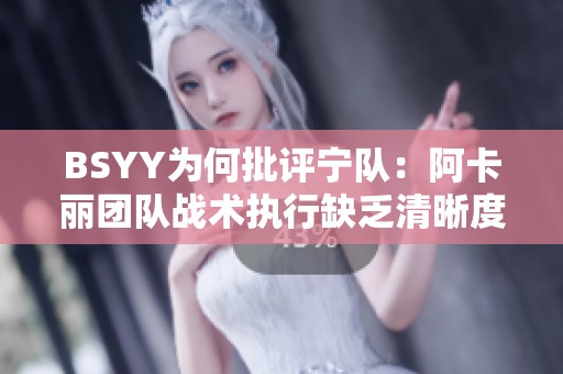 BSYY为何批评宁队：阿卡丽团队战术执行缺乏清晰度