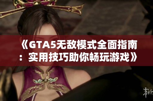 《GTA5无敌模式全面指南：实用技巧助你畅玩游戏》