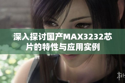 深入探讨国产MAX3232芯片的特性与应用实例