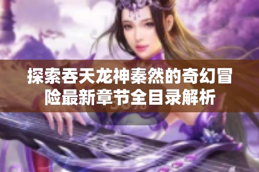 探索吞天龙神秦然的奇幻冒险最新章节全目录解析