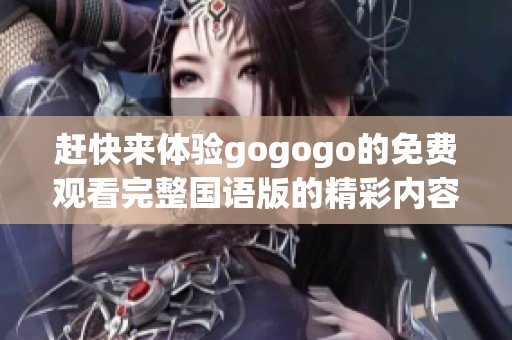 赶快来体验gogogo的免费观看完整国语版的精彩内容