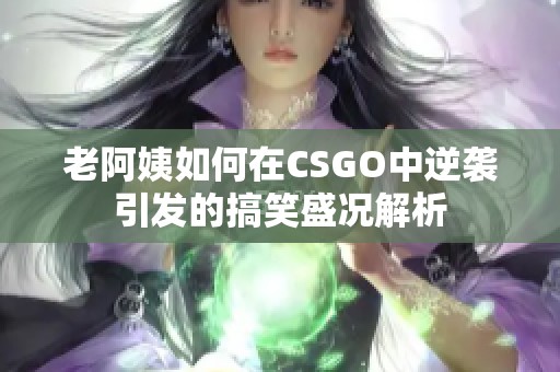 老阿姨如何在CSGO中逆袭引发的搞笑盛况解析