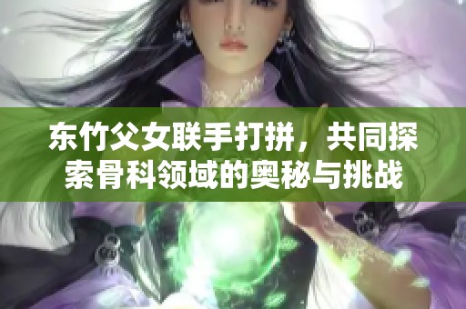 东竹父女联手打拼，共同探索骨科领域的奥秘与挑战