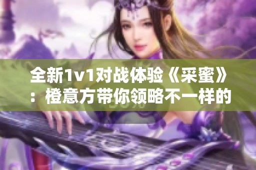 全新1v1对战体验《采蜜》：橙意方带你领略不一样的乐趣