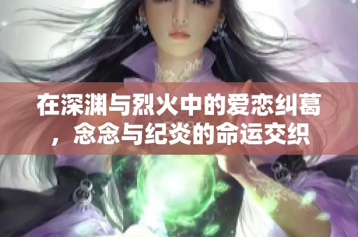 在深渊与烈火中的爱恋纠葛，念念与纪炎的命运交织