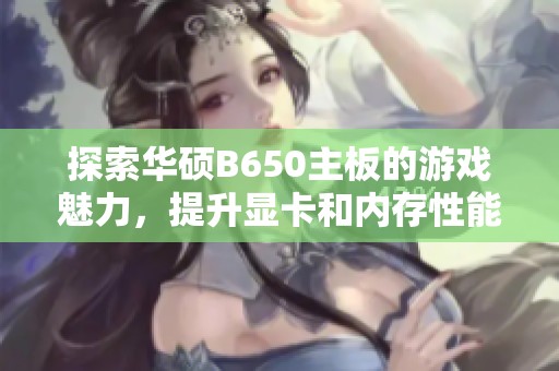 探索华硕B650主板的游戏魅力，提升显卡和内存性能体验