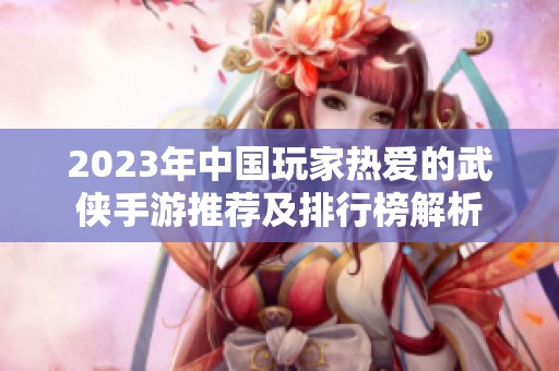 2023年中国玩家热爱的武侠手游推荐及排行榜解析